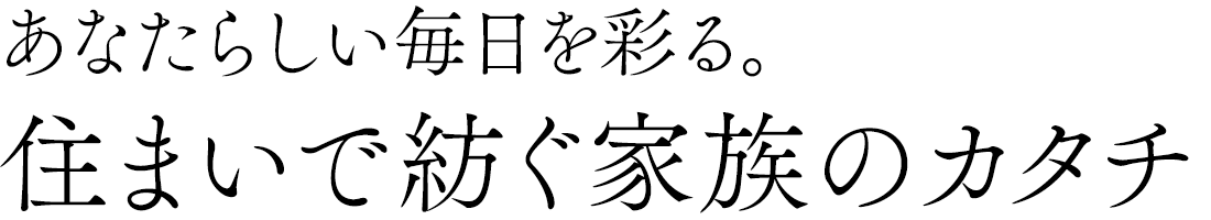 あなたらしい毎日を彩る。住まいで紡ぐ家族のカタチ