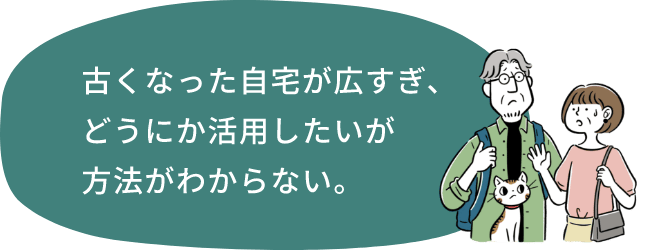 古くなった自宅が広すぎ、どうにか活用したいが方法がわからない。