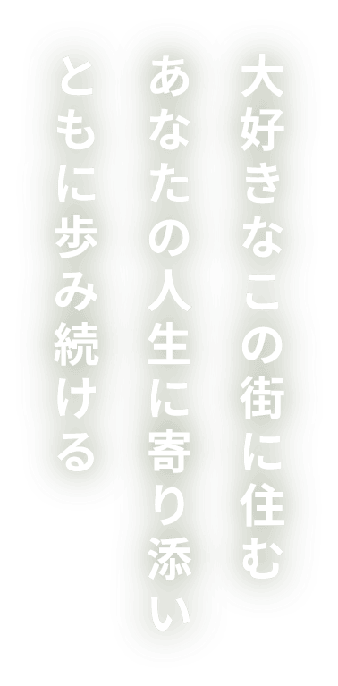 大好きなこの街に住むあなたの人生に寄り添いともに歩み続ける